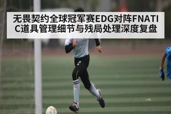 无畏契约全球冠军赛EDG对阵FNATIC道具管理细节与残局处理深度复盘